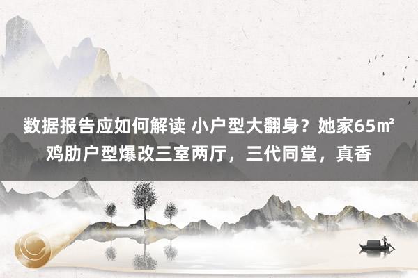 数据报告应如何解读 小户型大翻身？她家65㎡鸡肋户型爆改三室两厅，三代同堂，真香