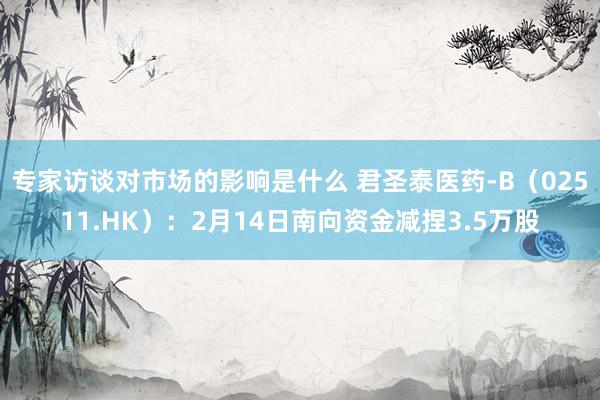 专家访谈对市场的影响是什么 君圣泰医药-B（02511.HK）：2月14日南向资金减捏3.5万股