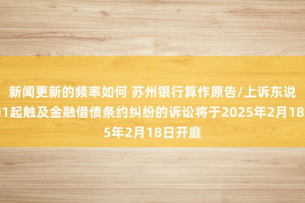 新闻更新的频率如何 苏州银行算作原告/上诉东说念主的1起触及金融借债条约纠纷的诉讼将于2025年2月18日开庭