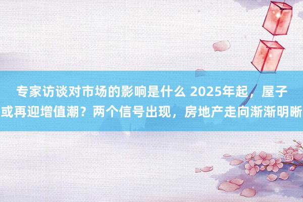 专家访谈对市场的影响是什么 2025年起，屋子或再迎增值潮？两个信号出现，房地产走向渐渐明晰