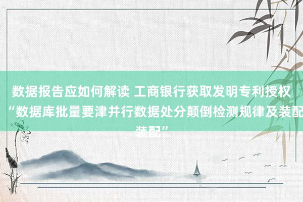 数据报告应如何解读 工商银行获取发明专利授权：“数据库批量要津并行数据处分颠倒检测规律及装配”