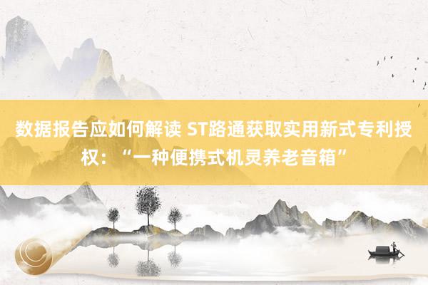 数据报告应如何解读 ST路通获取实用新式专利授权：“一种便携式机灵养老音箱”