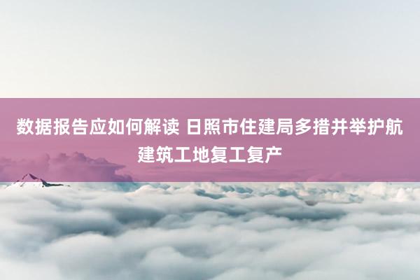 数据报告应如何解读 日照市住建局多措并举护航建筑工地复工复产