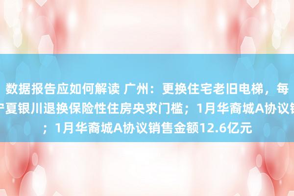 数据报告应如何解读 广州：更换住宅老旧电梯，每台补贴15万元；宁夏银川退换保险性住房央求门槛；1月华裔城A协议销售金额12.6亿元