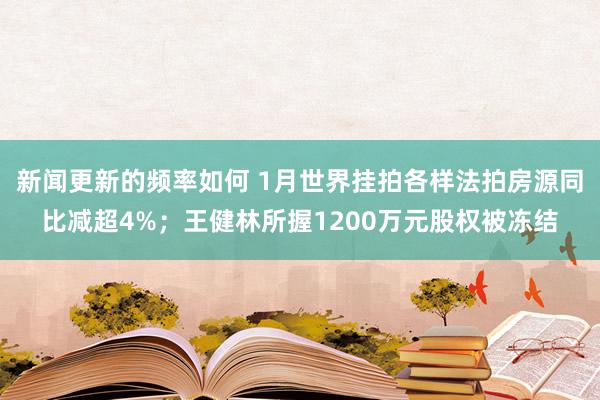 新闻更新的频率如何 1月世界挂拍各样法拍房源同比减超4%；王健林所握1200万元股权被冻结