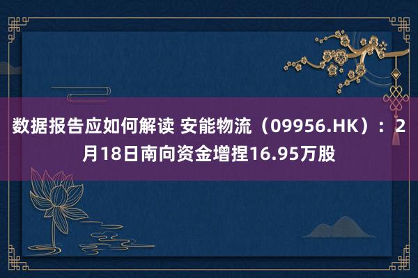 数据报告应如何解读 安能物流（09956.HK）：2月18日南向资金增捏16.95万股