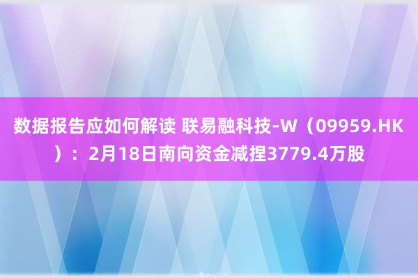 数据报告应如何解读 联易融科技-W（09959.HK）：2月18日南向资金减捏3779.4万股