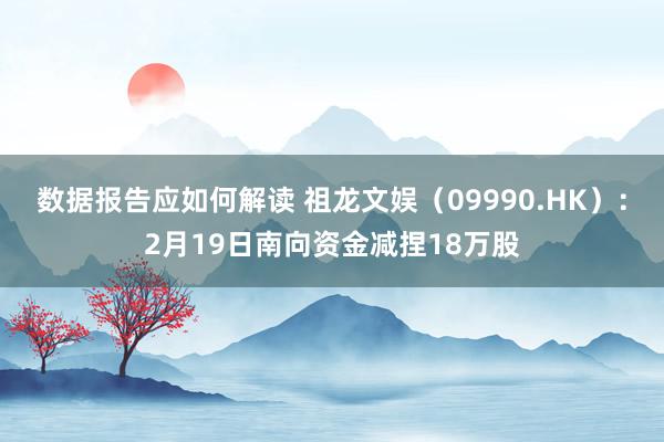 数据报告应如何解读 祖龙文娱（09990.HK）：2月19日南向资金减捏18万股