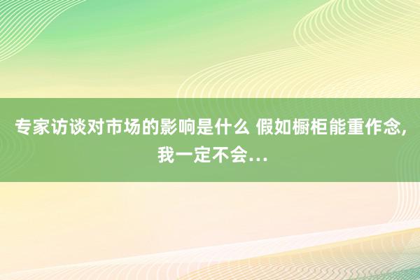 专家访谈对市场的影响是什么 假如橱柜能重作念, 我一定不会…