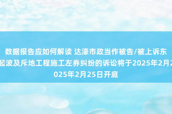 数据报告应如何解读 达濠市政当作被告/被上诉东谈主的1起波及斥地工程施工左券纠纷的诉讼将于2025年2月25日开庭