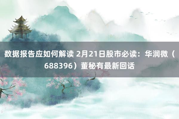 数据报告应如何解读 2月21日股市必读：华润微（688396）董秘有最新回话