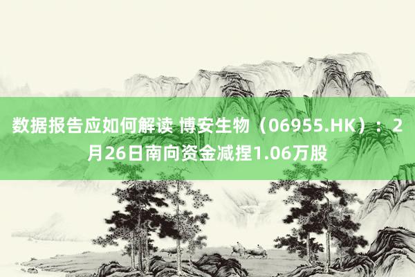 数据报告应如何解读 博安生物（06955.HK）：2月26日南向资金减捏1.06万股