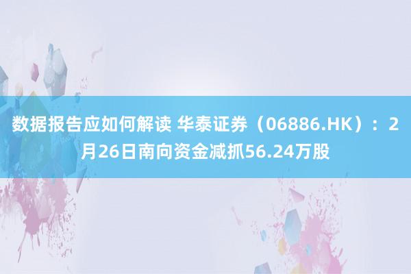 数据报告应如何解读 华泰证券（06886.HK）：2月26日南向资金减抓56.24万股