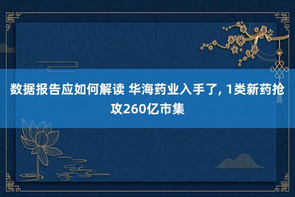 数据报告应如何解读 华海药业入手了, 1类新药抢攻260亿市集