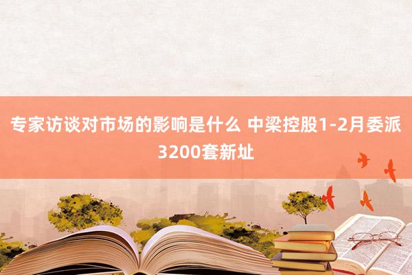 专家访谈对市场的影响是什么 中梁控股1-2月委派3200套新址