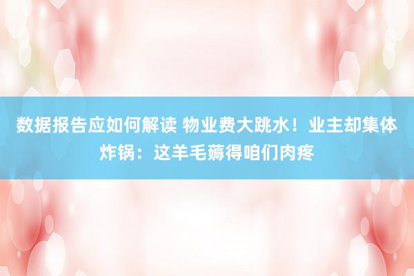 数据报告应如何解读 物业费大跳水！业主却集体炸锅：这羊毛薅得咱们肉疼