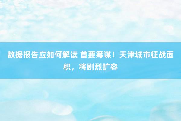 数据报告应如何解读 首要筹谋！天津城市征战面积，将剧烈扩容