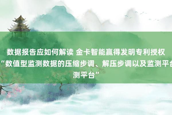 数据报告应如何解读 金卡智能赢得发明专利授权：“数值型监测数据的压缩步调、解压步调以及监测平台”