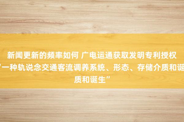 新闻更新的频率如何 广电运通获取发明专利授权：“一种轨说念交通客流调养系统、形态、存储介质和诞生”