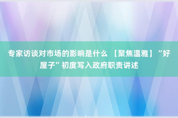 专家访谈对市场的影响是什么 【聚焦温雅】“好屋子”初度写入政府职责讲述