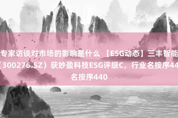 专家访谈对市场的影响是什么 【ESG动态】三丰智能（300276.SZ）获妙盈科技ESG评级C，行业名按序440