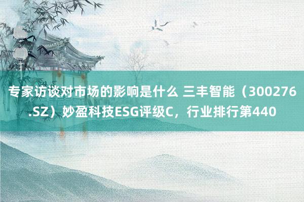 专家访谈对市场的影响是什么 三丰智能（300276.SZ）妙盈科技ESG评级C，行业排行第440