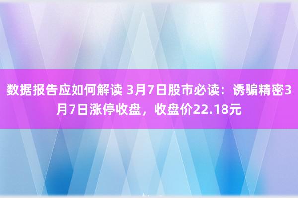 数据报告应如何解读 3月7日股市必读：诱骗精密3月7日涨停收盘，收盘价22.18元