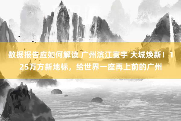 数据报告应如何解读 广州滨江寰宇 大城焕新！125万方新地标，给世界一座再上前的广州