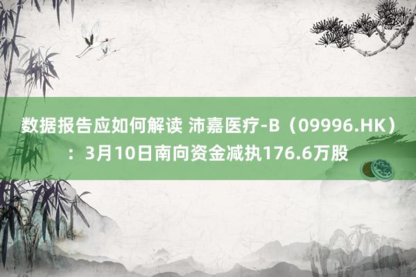 数据报告应如何解读 沛嘉医疗-B（09996.HK）：3月10日南向资金减执176.6万股