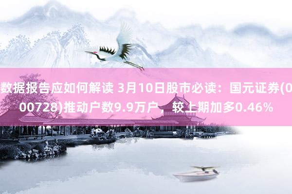 数据报告应如何解读 3月10日股市必读：国元证券(000728)推动户数9.9万户，较上期加多0.46%