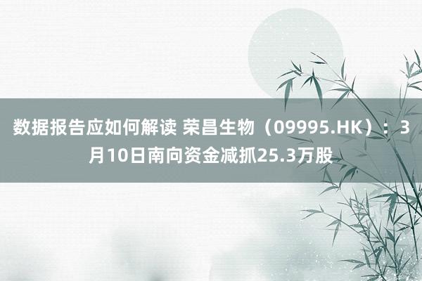 数据报告应如何解读 荣昌生物（09995.HK）：3月10日南向资金减抓25.3万股