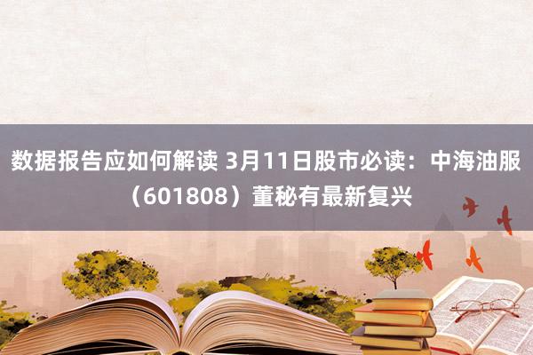 数据报告应如何解读 3月11日股市必读：中海油服（601808）董秘有最新复兴