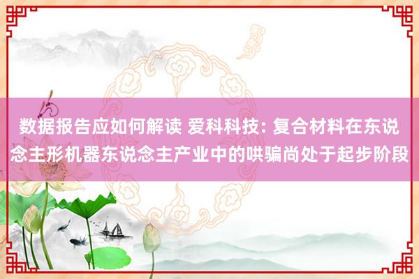 数据报告应如何解读 爱科科技: 复合材料在东说念主形机器东说念主产业中的哄骗尚处于起步阶段