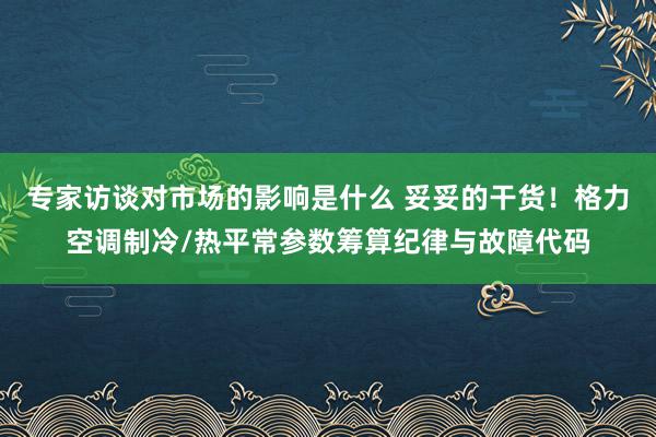 专家访谈对市场的影响是什么 妥妥的干货！格力空调制冷/热平常参数筹算纪律与故障代码