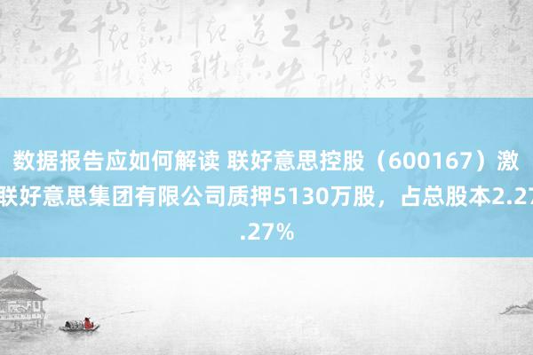 数据报告应如何解读 联好意思控股（600167）激动联好意思集团有限公司质押5130万股，占总股本2.27%