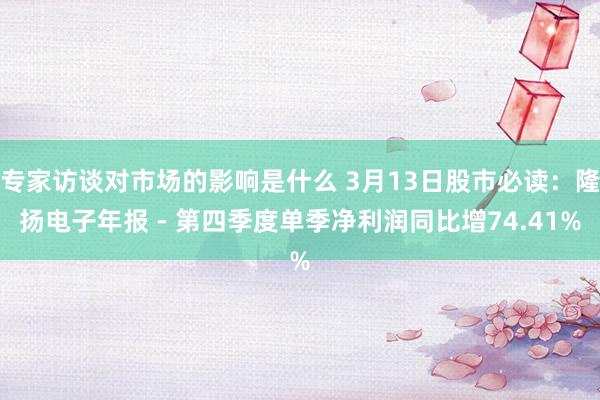 专家访谈对市场的影响是什么 3月13日股市必读：隆扬电子年报 - 第四季度单季净利润同比增74.41%