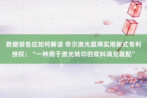 数据报告应如何解读 帝尔激光赢得实用新式专利授权：“一种用于激光转印的浆料填充装配”