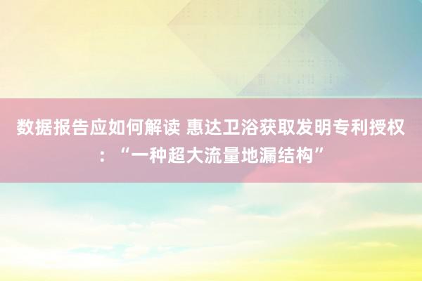 数据报告应如何解读 惠达卫浴获取发明专利授权：“一种超大流量地漏结构”