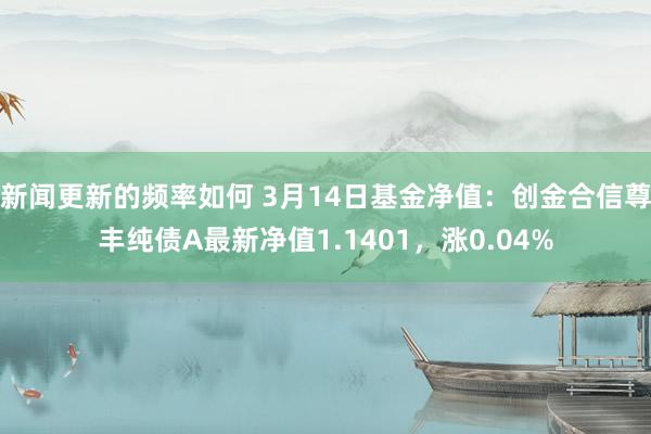 新闻更新的频率如何 3月14日基金净值：创金合信尊丰纯债A最新净值1.1401，涨0.04%