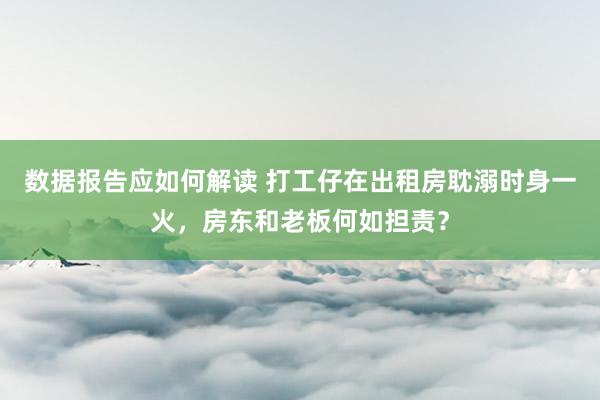 数据报告应如何解读 打工仔在出租房耽溺时身一火，房东和老板何如担责？