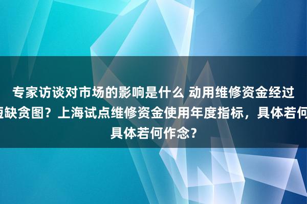 专家访谈对市场的影响是什么 动用维修资金经过久、短缺贪图？上海试点维修资金使用年度指标，具体若何作念？