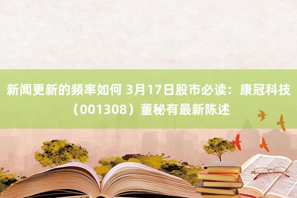 新闻更新的频率如何 3月17日股市必读：康冠科技（001308）董秘有最新陈述