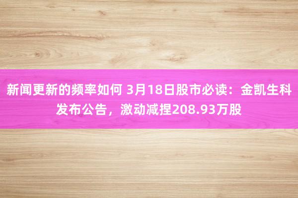 新闻更新的频率如何 3月18日股市必读：金凯生科发布公告，激动减捏208.93万股