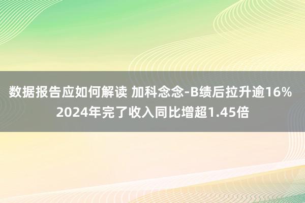 数据报告应如何解读 加科念念-B绩后拉升逾16% 2024年完了收入同比增超1.45倍